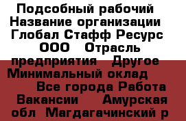 Подсобный рабочий › Название организации ­ Глобал Стафф Ресурс, ООО › Отрасль предприятия ­ Другое › Минимальный оклад ­ 25 000 - Все города Работа » Вакансии   . Амурская обл.,Магдагачинский р-н